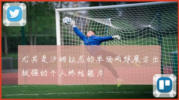 尤其是沙姆拉尼的单场两球展示出极强的个人终结能力