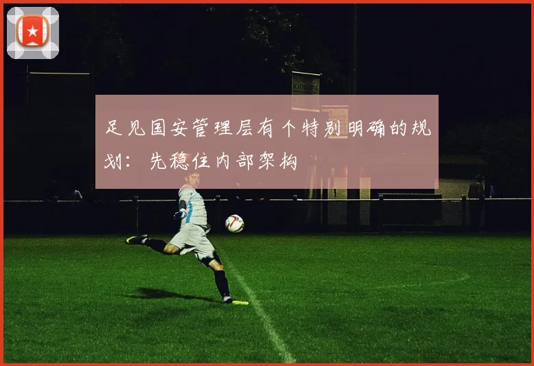 足见国安管理层有个特别明确的规划：先稳住内部架构