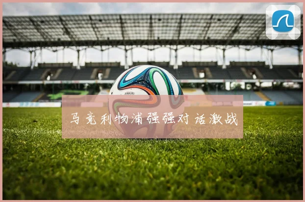 马竞利物浦强强对话激战
