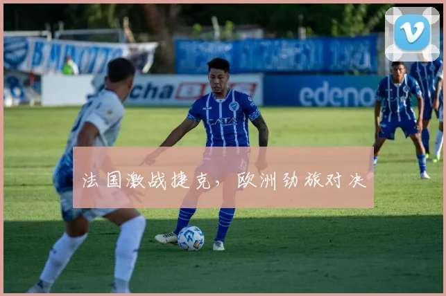 法国激战捷克，欧洲劲旅对决