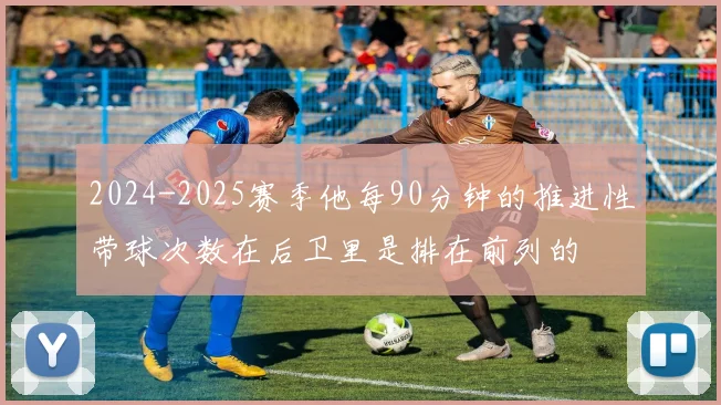 2024-2025赛季他每90分钟的推进性带球次数在后卫里是排在前列的
