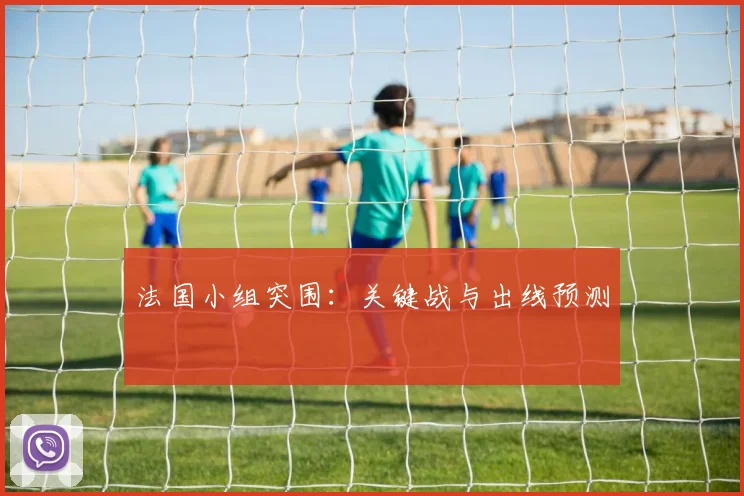 法国小组突围：关键战与出线预测