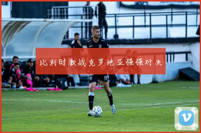 比利时激战克罗地亚强强对决